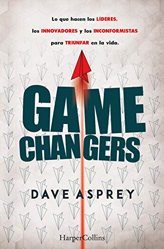 Game changers.: Lo que hacen los líderes, los innovadores y los inconformistas para triunfar en la Game changers.: Lo que hacen los líderes, los innovadores y los inconformistas para triunfar en la
