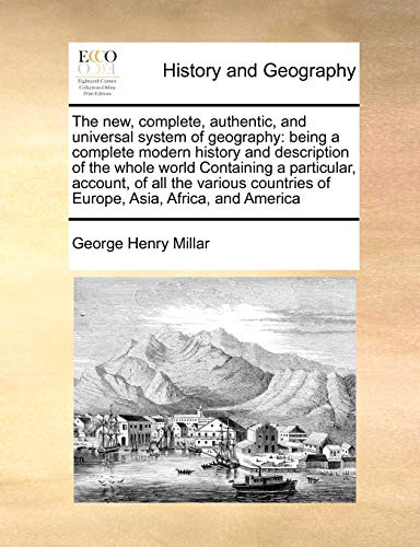 The new, complete, authentic, and universal system of geography: being a complete modern history and description of the whole world Containing a ... of Europe, Asia, Africa, and America
