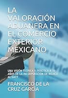 LA VALORACIÓN ADUANERA EN EL COMERCIO EXTERIOR MEXICANO: UNAS VISIÓN TEÓRICA Y PRÁCTICA A 30 AÑOS DE LA INCORPORACIÓN DE MEXICO AL GATT (VALOR EN ADUANA DE LAS MERCANCÍAS) (Spanish Edition) 1973550113 Book Cover