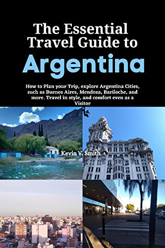 The Essential Travel Guide to Argentina: How to Plan your Trip, explore Argentina Cities, such as Bu