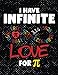 I have infinite Love for Pi: Funny 3.14 Pi Day Math Teacher gift Graph paper 5x5 Notebook 120 pages 8.5x11 inches. Funny Men, Women and Math Teachers Pi Day Notebook