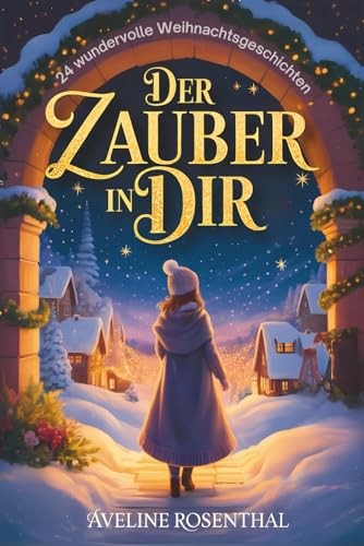 Der Zauber in dir – 24 wundervolle Weihnachtsgeschichten, die Herzen berühren, Hoffnung schenken & den Zauber der Festtage einfangen: Adventsgeschichten zum Lesen & Vorlesen in der Weihnachtszeit