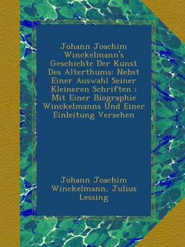 Johann Joachim Winckelmann's Geschichte Der Kunst Des Alterthums: Nebst Einer Auswahl Seiner Kleineren Schriften ; Mit Einer Biographie Winckelmanns Und Einer Einleitung Versehen