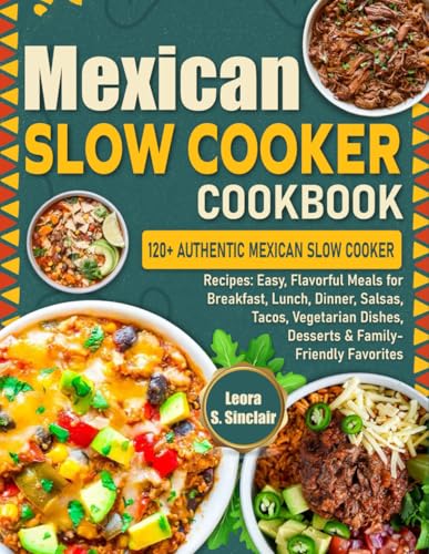 Mexican Slow Cooker Cookbook: 120+ Authentic Mexican Slow Cooker Recipes: Easy, Flavorful Meals for Breakfast, Lunch, Dinner, Salsas, Tacos, Vegetarian Dishes, Desserts & Family-Friendly Favorites