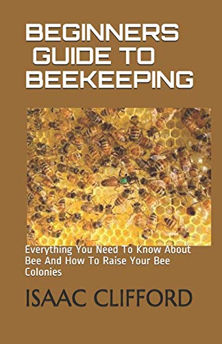 BEGINNERS GUIDE TO BEEKEEPING: Everything You Need To Know About Bee And How To Raise Your Bee Colonies