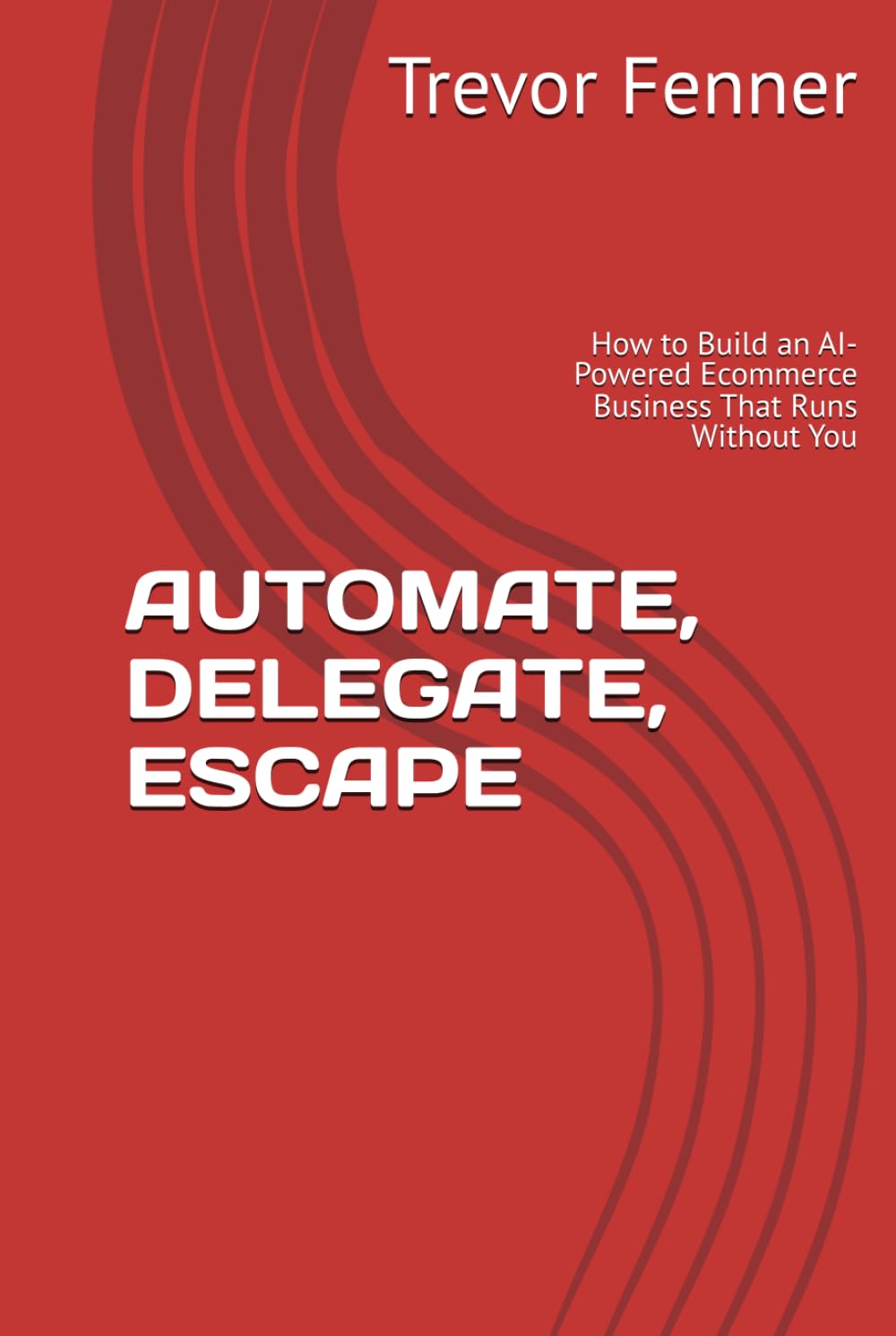 AUTOMATE, DELEGATE, ESCAPE: How to Build an AI-Powered Ecommerce Business That Runs Without You