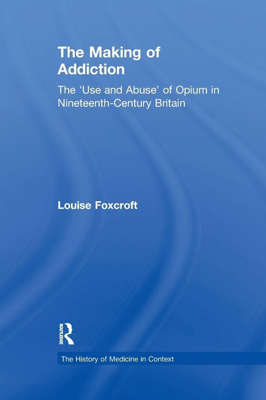 The Making of Addiction: The 'Use and Abuse' of Opium in Nineteenth-Century Britain (History of Medicine in Context)