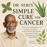 Dr. Sebi’s Simple Cure for Cancer: A Holistic Approach to Cancer Through Plant-Based Remedies, Alkaline Foods, and Herbal Detox Protocols