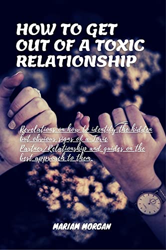 HOW TO GET OUT OF A TOXIC RELATIONSHIP: Revelations on how to identify the hidden but obvious ...