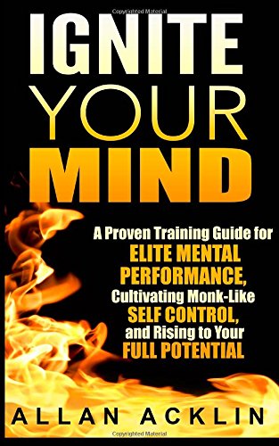 Ignite Your Mind: A Proven Training Guide for Elite Mental Performance, Cultivating Monk-Like Self Control, and Rising to Your Full Potential (The Happiness, ... Training, and Self Improvement Series)