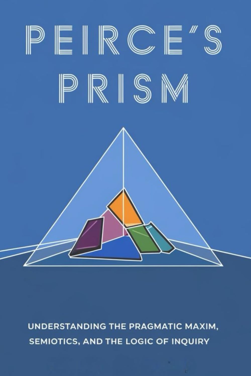 Peirce's Prism: Understanding the Pragmatic Maxim, Semiotics, and the Logic of Inquiry