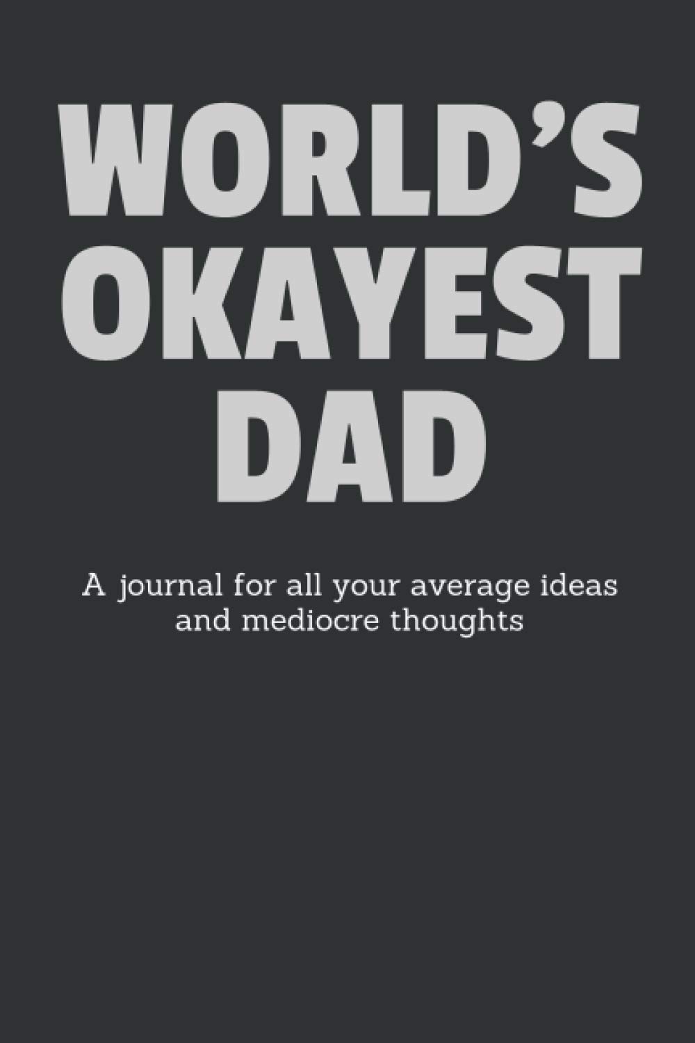 World's Okayest Dad: A Journal For Your Average Ideas And Mediocre Thoughts: Funny Sarcastic Lined Blank Book Humorous Gag Gift For The Most Okay Father