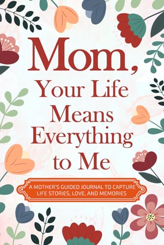 Mom, Your Life Means Everything to Me: A Mother’s Guided Journal to Capture Life Stories, Love, and Memories