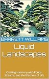 Liquid Landscapes: Crafting Harmony with Ponds, Streams, and the Rhythms of Life (Zen Gardens Unveiled: Crafting Tranquility in Japanese Horticulture)