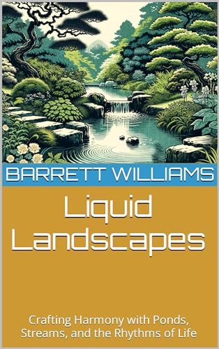 Liquid Landscapes: Crafting Harmony with Ponds, Streams, and the Rhythms of Life (Zen Gardens Unveiled: Crafting Tranquility in Japanese Horticulture)