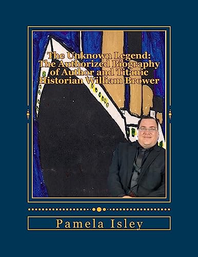 The Unknown Legend:: The Authorized Biography of Author and Titanic Historian William Brower