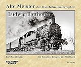 Alte Meister der Eisenbahn-Photographie: Ludwig Rotthowe: Der bekannte Fotograf aus Westfalen - Dr. Burkhard Beyer 