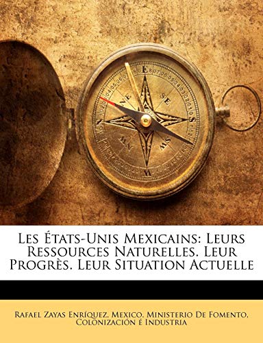 Les États-Unis Mexicains: Leurs Ressources Naturelles. Leur Progrès. Leur Situation Actuelle (French Edition)