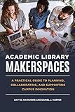 Academic Library Makerspaces: A Practical Guide to Planning, Collaborating, and Supporting Campus Innovation