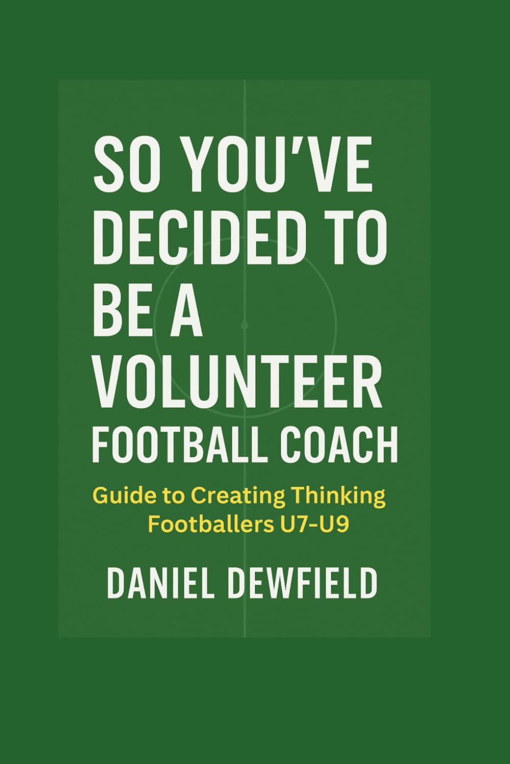 SO YOU’VE DECIDED TO BE A VOLUNTEER FOOTBALL COACH: Guide to creating thinking footballers u7 - u9