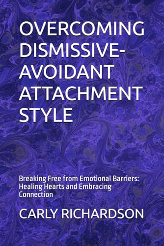 Overcoming Dismissive-Avoidant Attachment Style: Breaking Free From Emotional Barriers: Healing Hearts And Embracing Connection