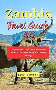 Zambia Travel Guide 2023: Your Ultimate Travel Guide to Discover Zambia's Top Destinations and Untamed Beauty (Lena Peters Journeys Beyond Maps)