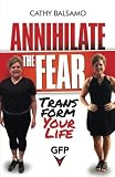 Annihilate The Fear: Transform Your Life