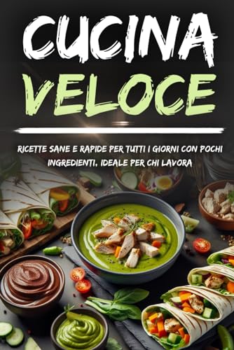Cucina Veloce: Ricette Sane e Rapide per Tutti i Giorni con Pochi Ingredienti, Ideale per Chi Lavora