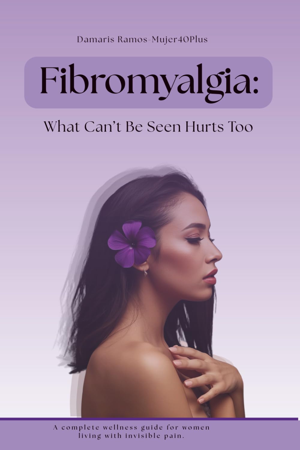 Fibromyalgia: What Can’t Be Seen Hurts Too: A Complete Wellness Guide for Women Living with Invisible Pain