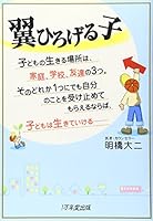 翼ひろげる子―子どもの生きる場所は、家庭、学校、友達の3つ。そのどれか1つにでも自分のことを受け止めてもらえるならば、子どもは生きていける 4925253131 Book Cover