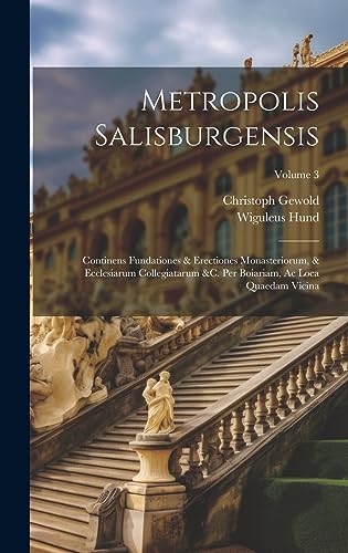 Metropolis Salisburgensis: Continens Fundationes & Erectiones Monasteriorum, & Ecclesiarum Collegiatarum &c. Per Boiariam, Ac Loca Quaedam Vicina; Volume 3