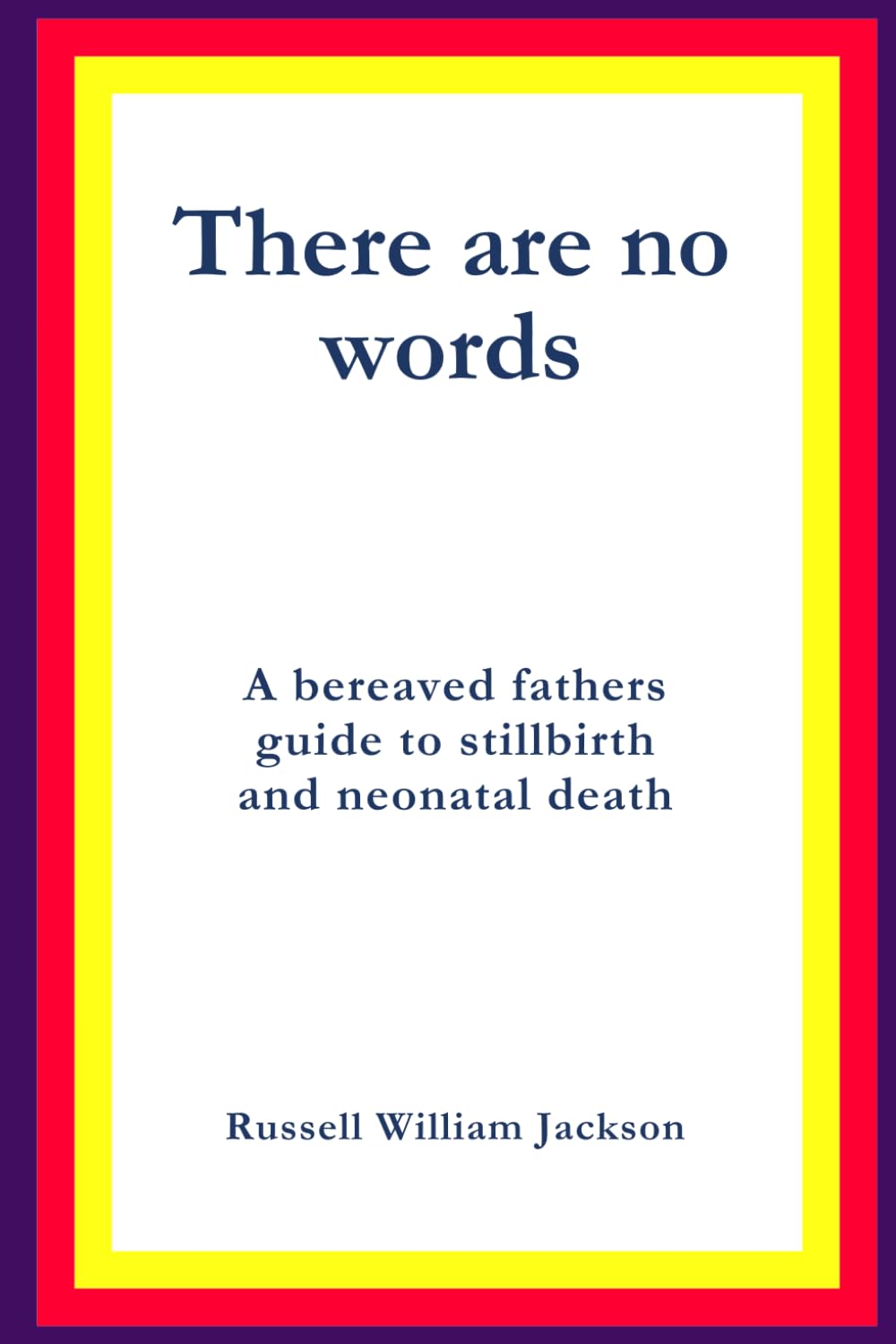 There Are No Words: A bereaved father’s guide to stillbirth and neonatal loss