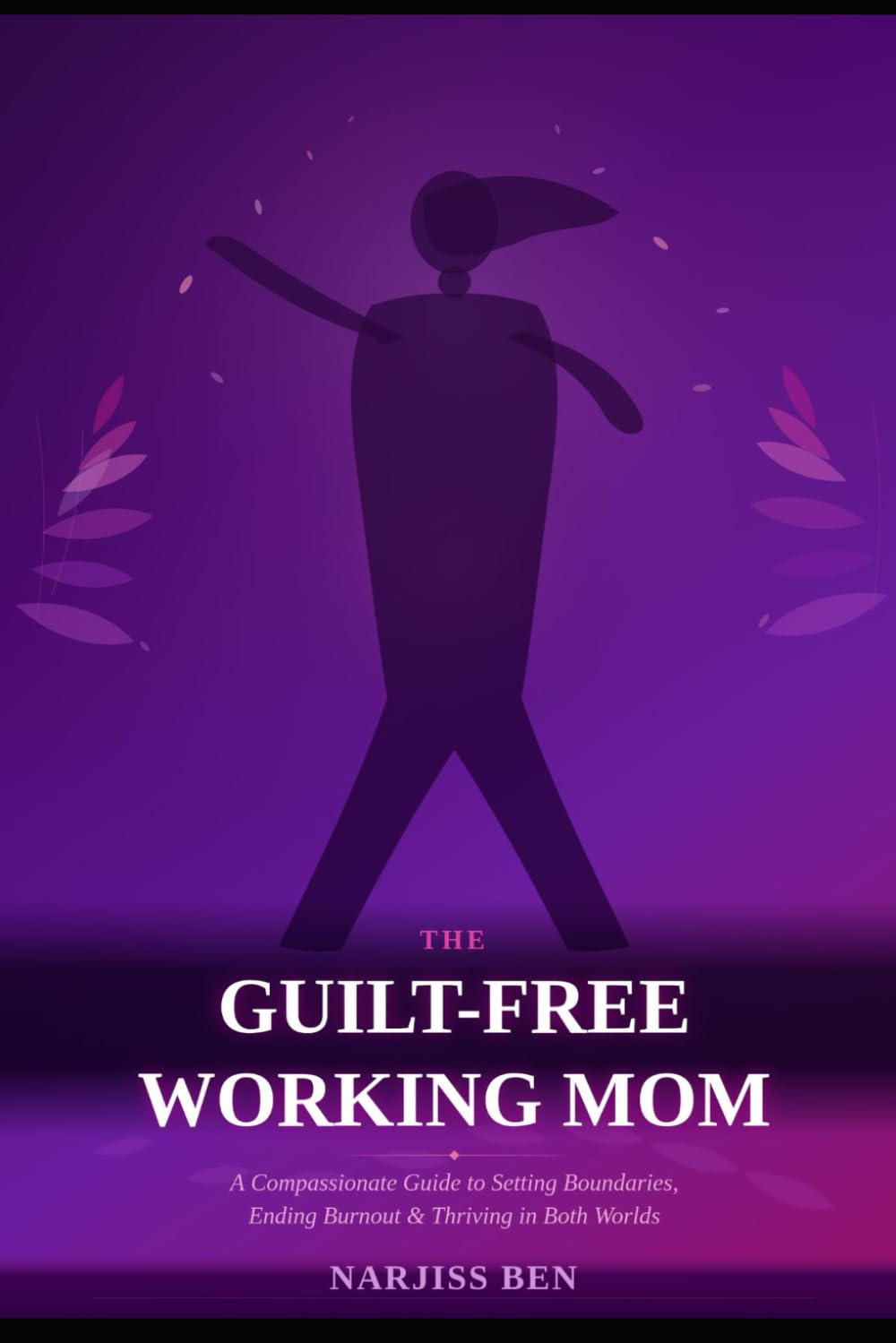 THE GUILT-FREE WORKING MOM: A Compassionate Guide to Setting Boundaries, Ending Burnout, and Thriving in Both Worlds