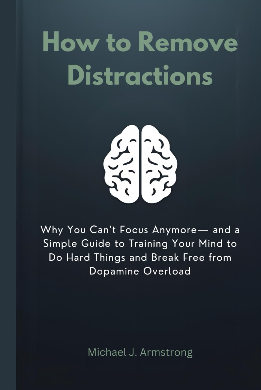 How to Remove Distractions: Why You Can’t Focus Anymore— and a Simple Guide to Training Your Mind to Do Hard Things and Break Free from Dopamine Overload (Your Mental Wellness Kit)