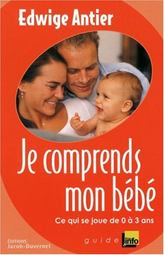 Je comprends mon bébé : Ce qui se joue entre 0 et 3 ans