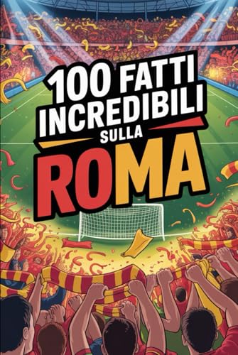 100 Fatti Incredibili Sul Calcio Roma: Curiosità, record e storie leggendarie della squadra azzurra che ha conquistato il mondo
