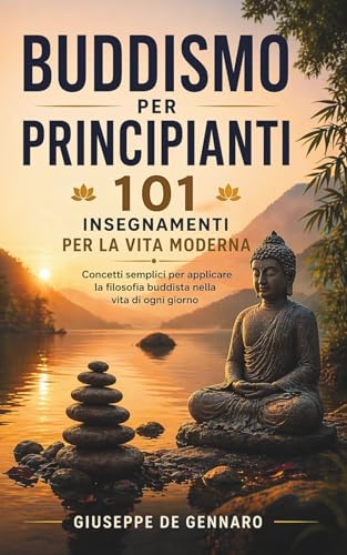 Buddismo per Principianti – 101 Insegnamenti per la Vita Moderna: Concetti semplici ed esempi concreti per applicare la filosofia buddista nella vita di ogni giorno