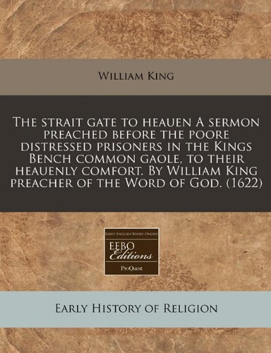 The strait gate to heauen A sermon preached before the poore distressed prisoners in the Kings Bench common gaole, to their heauenly comfort. By William King preacher of the Word of God. (1622)