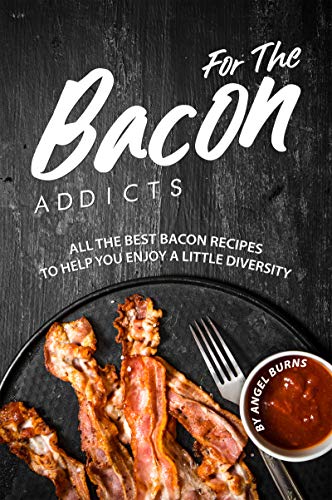 For The Bacon Addicts: All the Best Bacon Recipes to Help You Enjoy A Little...