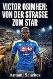 VICTOR OSIMHEN: VON DER STRASSE ZUM STAR: Die inspirierende, wahre Geschichte des nigerianischen Stürmers,der mit Napoli die Serie A gewann und zum ... und Torschützen im Fußball w (German Edition)