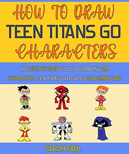 How To Draw Teen Titans Go Characters: The Ultimate Guide To Drawing 29 Super Cute Teen Titans GO Figures In A Simple Way.