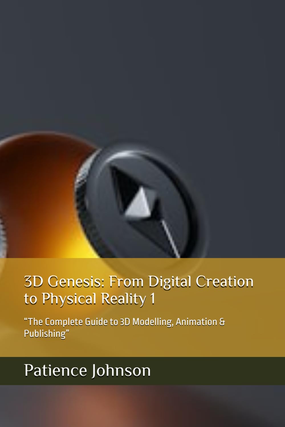 3D Genesis: From Digital Creation to Physical Reality 1: “The Complete Guide to 3D Modelling, Animation & Publishing”