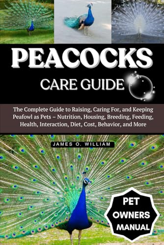 PEACOCKS CARE GUIDE: The Complete Guide to Raising, Caring For, and Keeping Peafowl as Pets – Nutrition, Housing, Breeding, Feeding, Health, Interaction, Diet, Cost, Behavior, and More