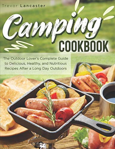 Camping Cookbook: The Outdoor Lover’s Complete Guide to Delicious, Healthy, and Nutritious Recipes After a Long Day Outdoors
