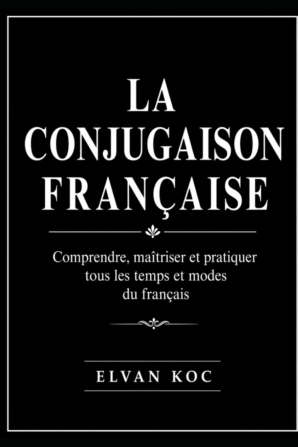 LA CONJUGAISON FRANÇAISE: Comprendre, maîtriser et pratiquer tous les temps et modes du français.