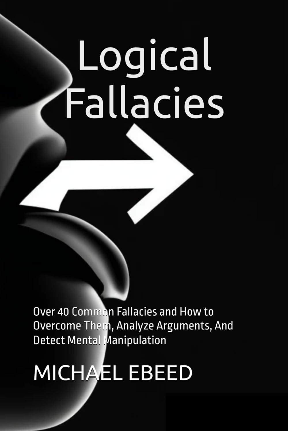 The Field Guide to Logical Fallacies: Over 40 Common Fallacies and How to Overcome Them, Analyze Arguments, And Detect Mental Manipulation