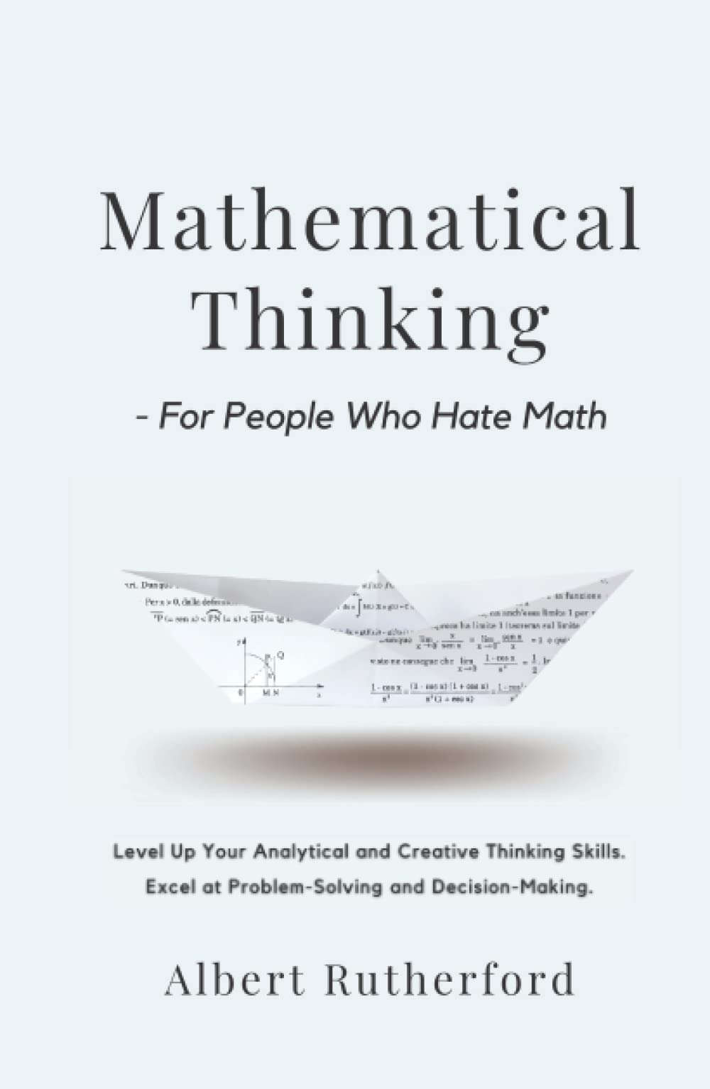 Mathematical Thinking - For People Who Hate Math: Level Up Your Analytical and Creative Thinking Skills. Excel at Problem-Solving and Decision-Making. (Advanced Thinking Skills)