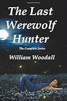 The Last Werewolf Hunter: The Complete Series (The Last Werewolf Hunter Series) 0996128409 Book Cover