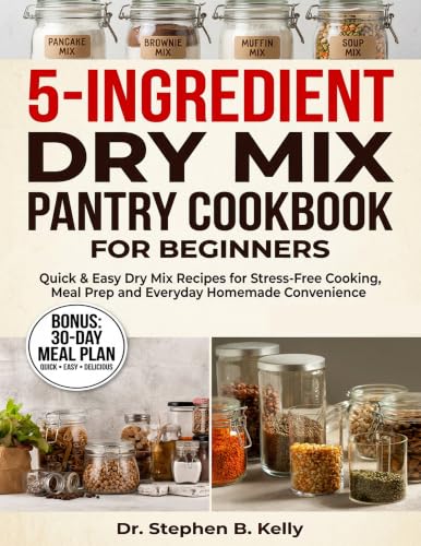 5-Ingredient Dry Mix Pantry Cookbook for Beginners: Quick & Easy Dry Mix Recipes for Stress-Free Cooking, Meal Prep and Everyday Homemade Convenience
