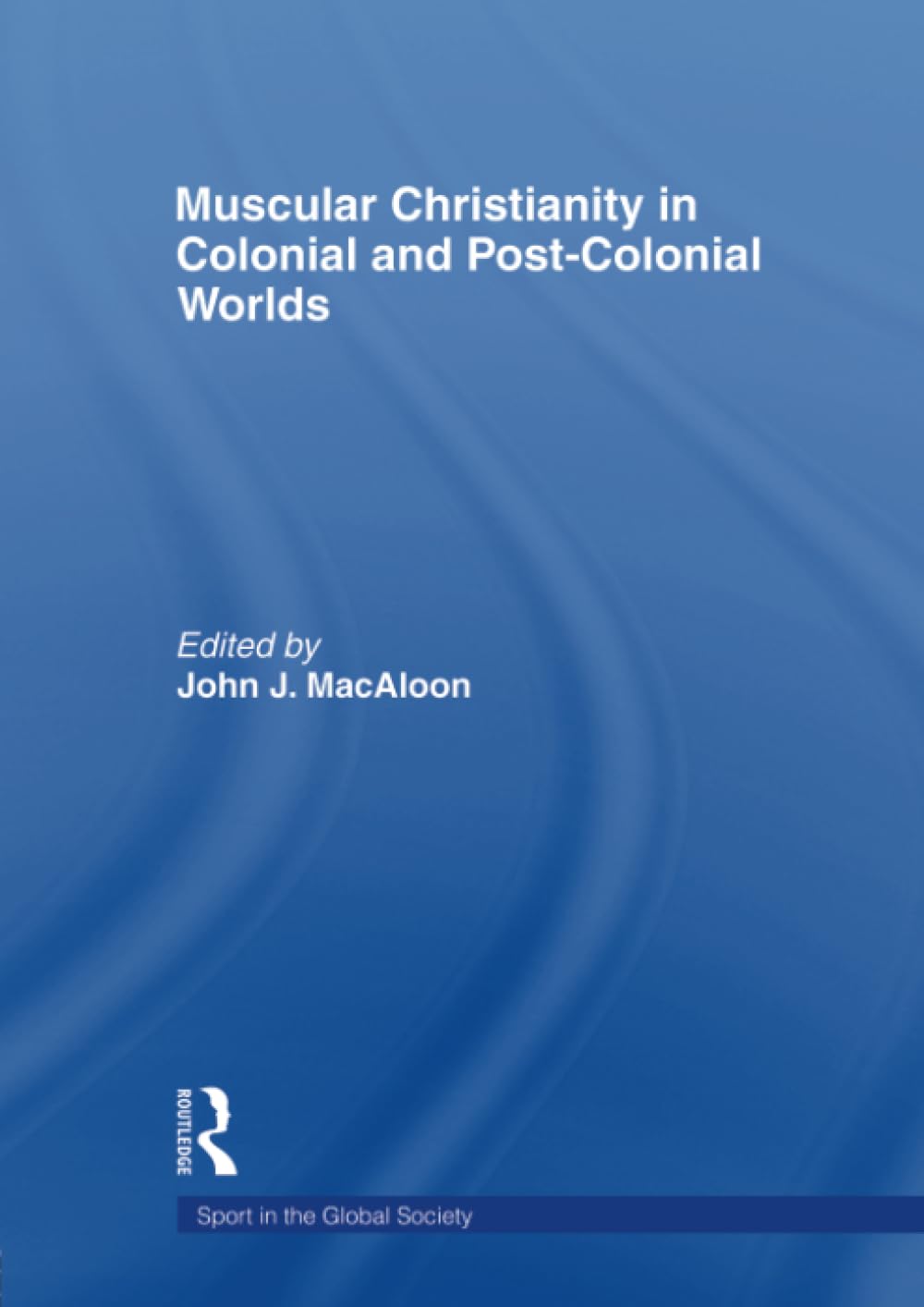 Muscular Christianity and the Colonial and Post-Colonial World (Sport in the Global Society)
